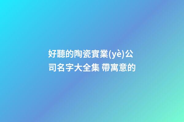 好聽的陶瓷實業(yè)公司名字大全集 帶寓意的